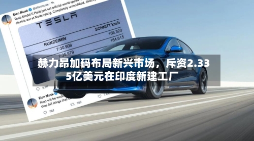 赫力昂加码布局新兴市场，斥资2.335亿美元在印度新建工厂-第3张图片