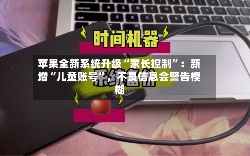 苹果全新系统升级“家长控制”：新增“儿童账号”，不良信息会警告模糊
