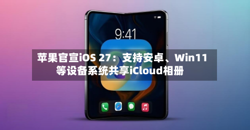 苹果官宣iOS 27：支持安卓	、Win11等设备系统共享iCloud相册-第3张图片