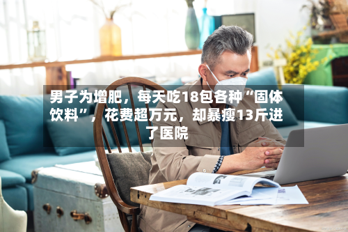 男子为增肥	，每天吃18包各种“固体饮料	”，花费超万元，却暴瘦13斤进了医院-第3张图片