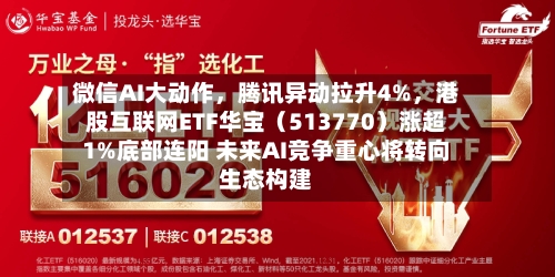微信AI大动作	，腾讯异动拉升4%，港股互联网ETF华宝（513770）涨超1%底部连阳 未来AI竞争重心将转向生态构建-第3张图片