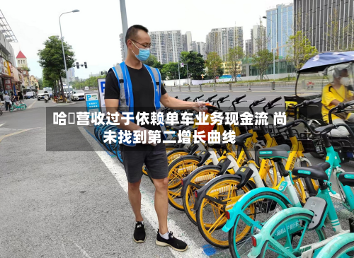 哈啰营收过于依赖单车业务现金流 尚未找到第二增长曲线-第2张图片