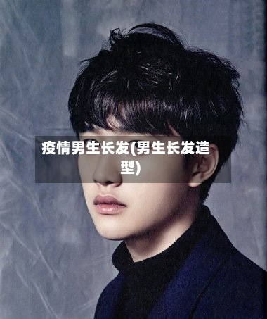疫情男生长发(男生长发造型)